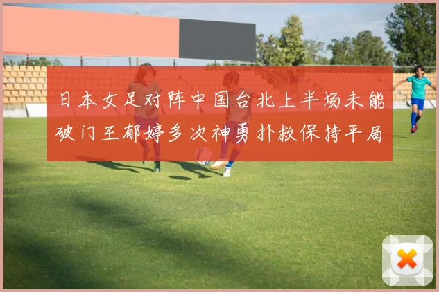 日本女足对阵中国台北上半场未能破门王郁婷多次神勇扑救保持平局