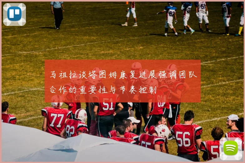 马祖拉谈塔图姆康复进展强调团队合作的重要性与节奏控制