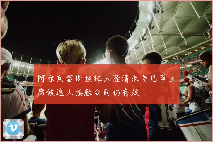 阿尔瓦雷斯经纪人澄清未与巴萨主席候选人接触合同仍有效