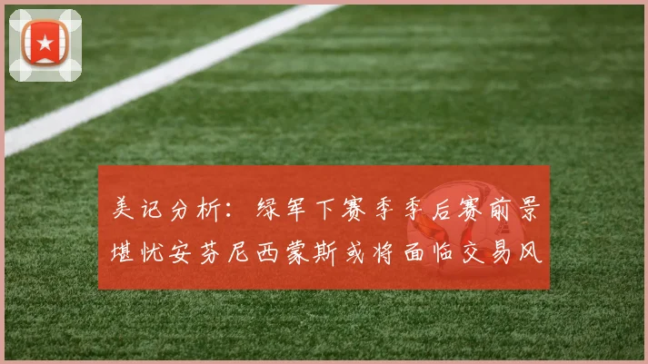 美记分析：绿军下赛季季后赛前景堪忧安芬尼西蒙斯或将面临交易风险