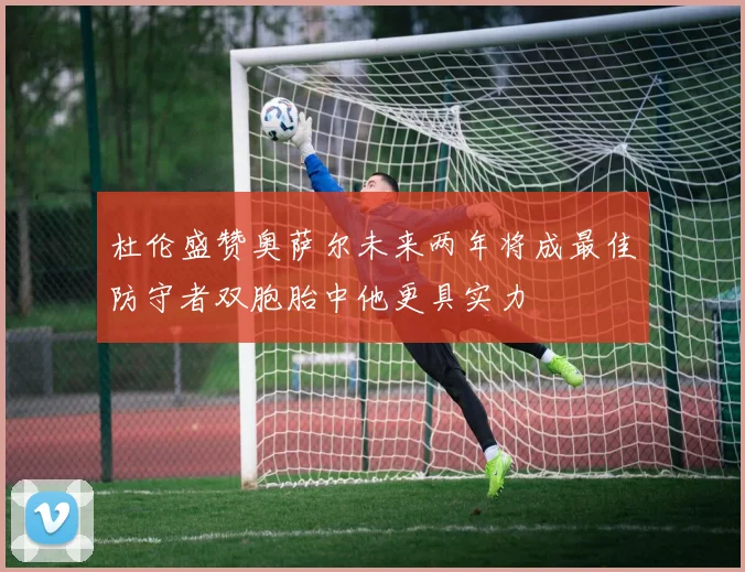 杜伦盛赞奥萨尔未来两年将成最佳防守者双胞胎中他更具实力