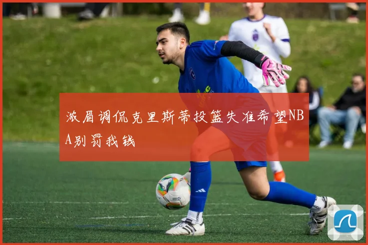 浓眉调侃克里斯蒂投篮失准希望NBA别罚我钱