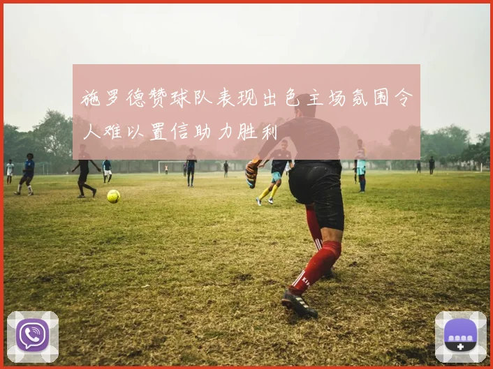 施罗德赞球队表现出色主场氛围令人难以置信助力胜利