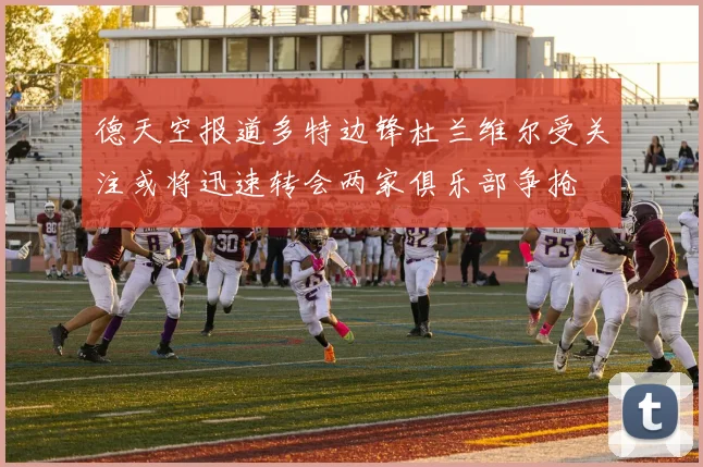 德天空报道多特边锋杜兰维尔受关注或将迅速转会两家俱乐部争抢