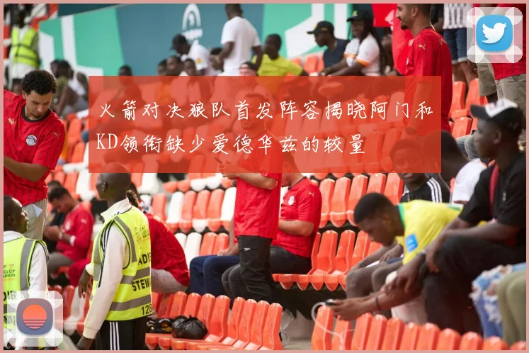 火箭对决狼队首发阵容揭晓阿门和KD领衔缺少爱德华兹的较量