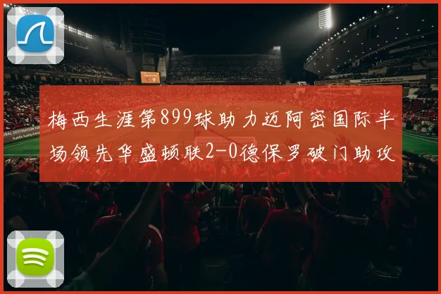 梅西生涯第899球助力迈阿密国际半场领先华盛顿联2-0德保罗破门助攻