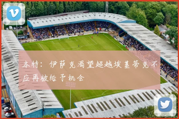 本特：伊萨克渴望超越埃基蒂克不应再被给予机会