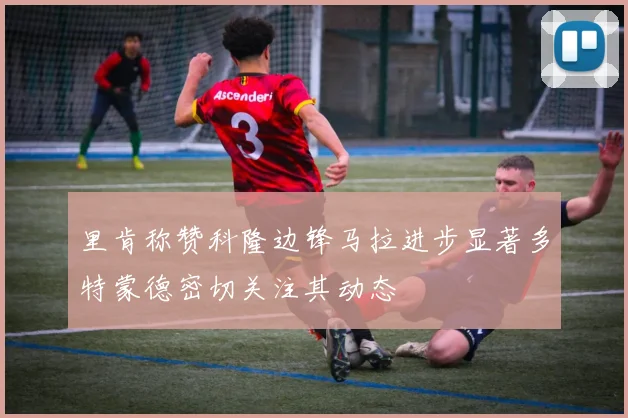 里肯称赞科隆边锋马拉进步显著多特蒙德密切关注其动态