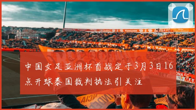 中国女足亚洲杯首战定于3月3日16点开球泰国裁判执法引关注