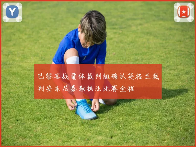 巴黎客战葡体裁判组确认英格兰裁判安东尼泰勒执法比赛全程