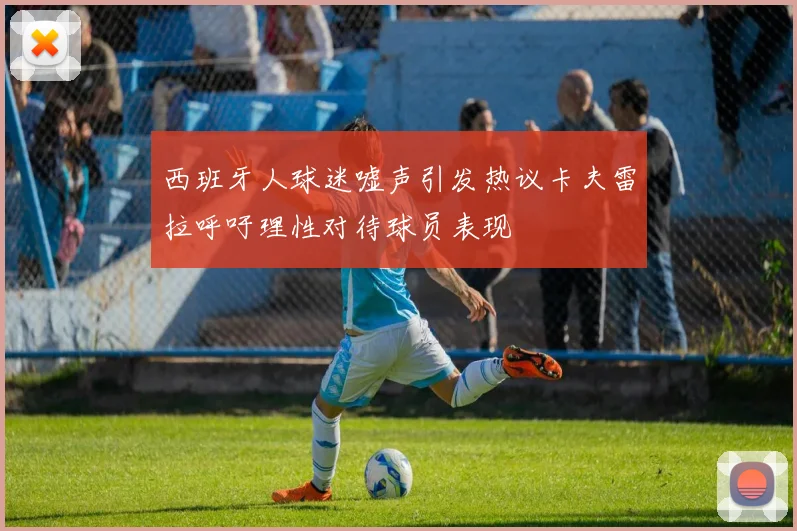 西班牙人球迷嘘声引发热议卡夫雷拉呼吁理性对待球员表现