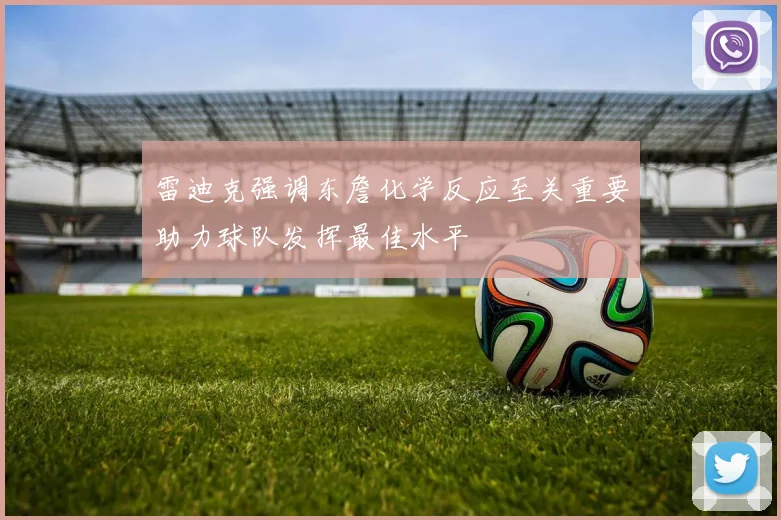 雷迪克强调东詹化学反应至关重要助力球队发挥最佳水平