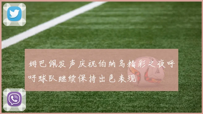 姆巴佩发声庆祝伯纳乌精彩之夜呼吁球队继续保持出色表现