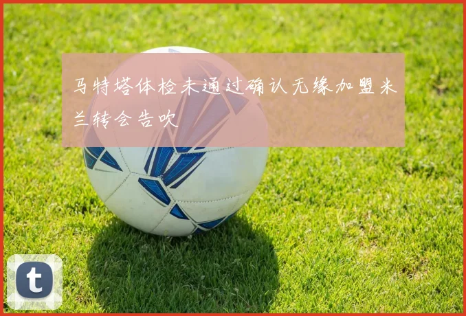 马特塔体检未通过确认无缘加盟米兰转会告吹