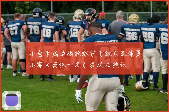 小仓幸成边线抢球铲飞叙利亚球员比赛火药味十足引发观众热议