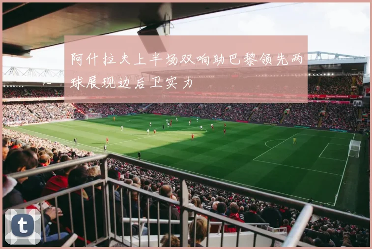 阿什拉夫上半场双响助巴黎领先两球展现边后卫实力