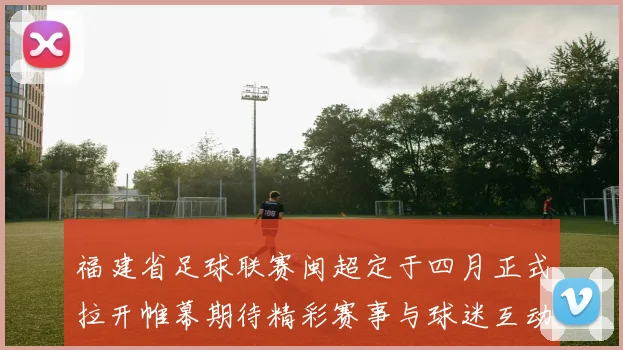 福建省足球联赛闽超定于四月正式拉开帷幕期待精彩赛事与球迷互动