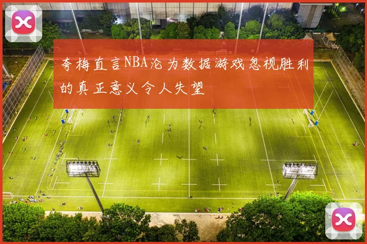 夸梅直言NBA沦为数据游戏忽视胜利的真正意义令人失望