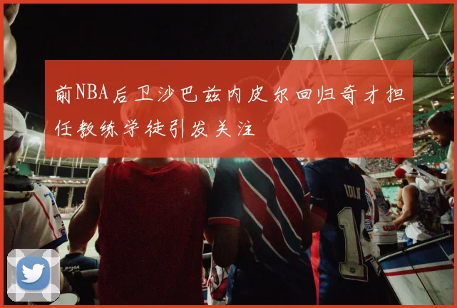 前NBA后卫沙巴兹内皮尔回归奇才担任教练学徒引发关注