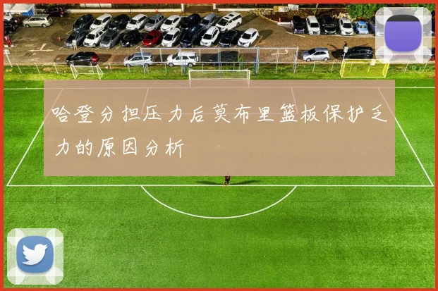 哈登分担压力后莫布里篮板保护乏力的原因分析