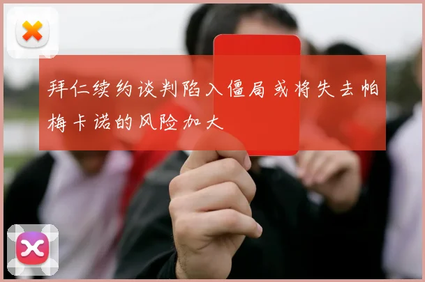 拜仁续约谈判陷入僵局或将失去帕梅卡诺的风险加大