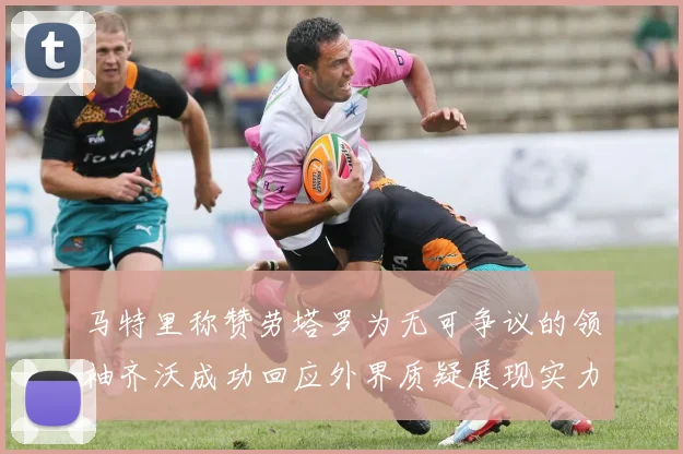 马特里称赞劳塔罗为无可争议的领袖齐沃成功回应外界质疑展现实力