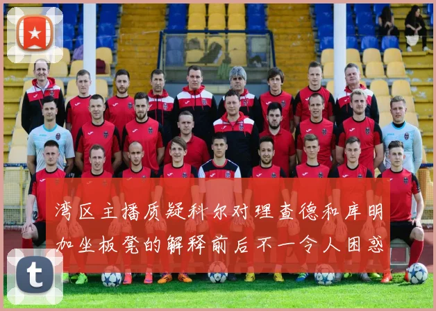 湾区主播质疑科尔对理查德和库明加坐板凳的解释前后不一令人困惑