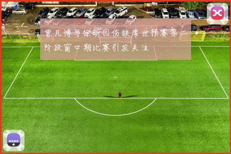曾凡博与徐昕因伤缺席世预赛第二阶段窗口期比赛引发关注