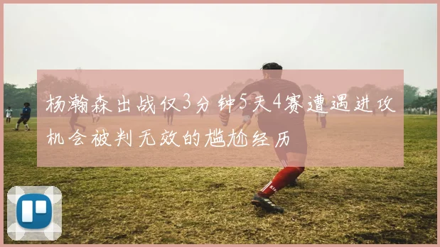 杨瀚森出战仅3分钟5天4赛遭遇进攻机会被判无效的尴尬经历