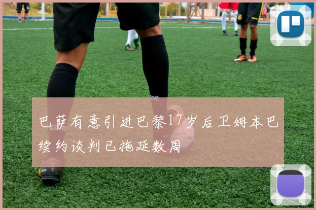 巴萨有意引进巴黎17岁后卫姆本巴续约谈判已拖延数周