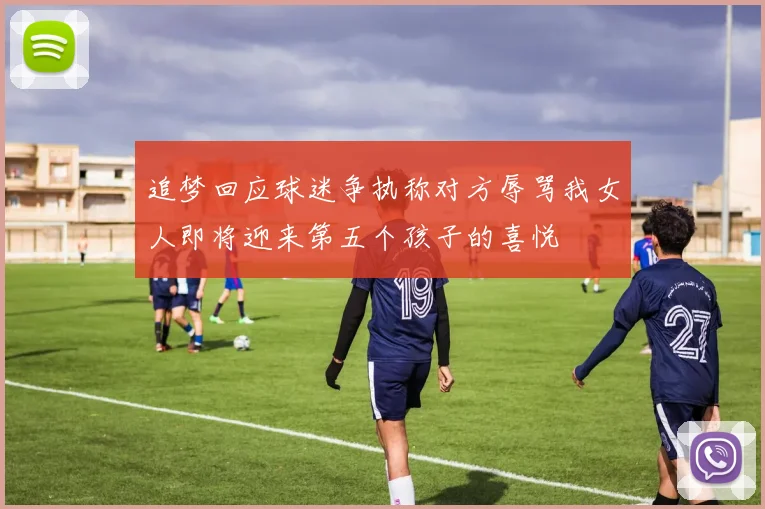 追梦回应球迷争执称对方辱骂我女人即将迎来第五个孩子的喜悦