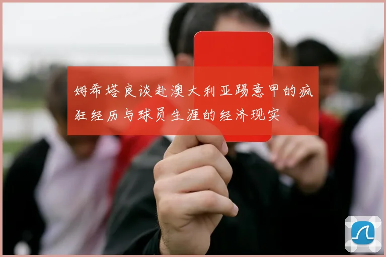 姆希塔良谈赴澳大利亚踢意甲的疯狂经历与球员生涯的经济现实
