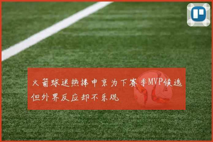 火箭球迷热捧申京为下赛季MVP候选但外界反应却不乐观