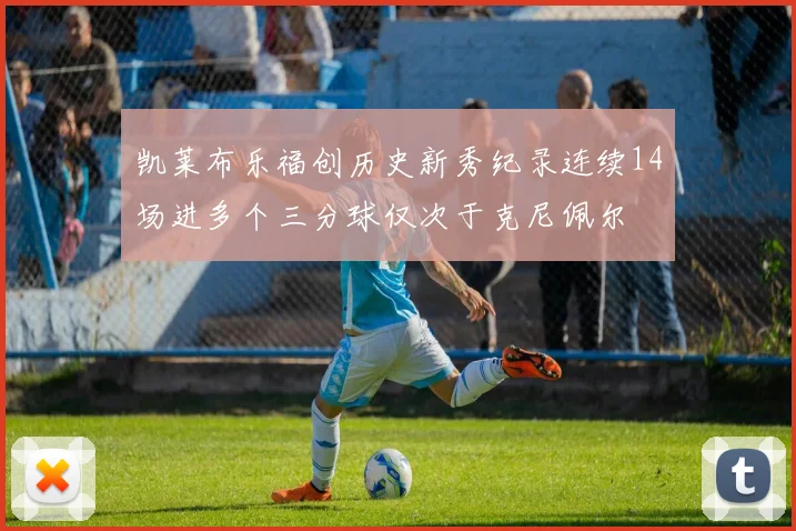 凯莱布乐福创历史新秀纪录连续14场进多个三分球仅次于克尼佩尔