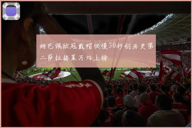 姆巴佩欧冠戴帽仅慢30秒创历史第二萨拉赫莱万均上榜