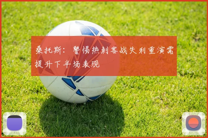 桑托斯：警惕热刺客战失利重演需提升下半场表现