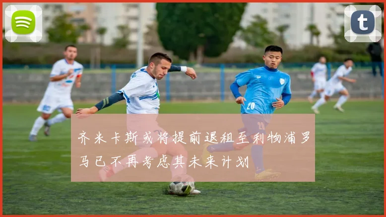 齐米卡斯或将提前退租至利物浦罗马已不再考虑其未来计划