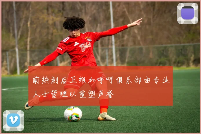 前热刺后卫维加呼吁俱乐部由专业人士管理以重塑声誉