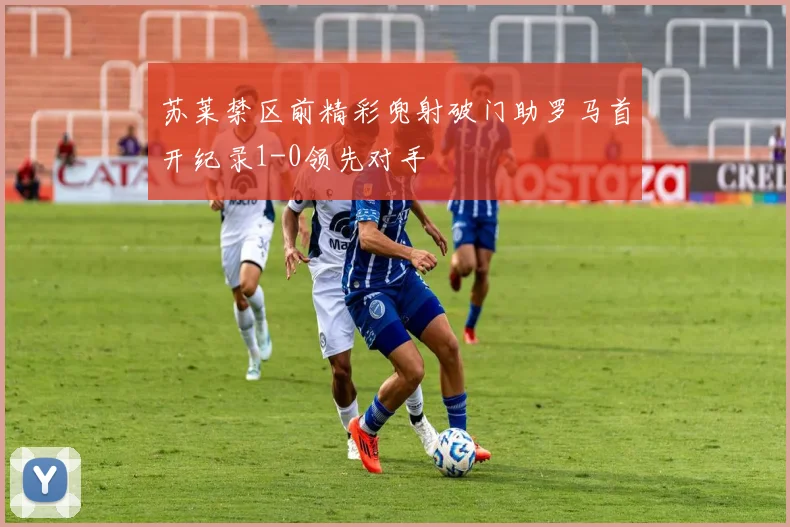 苏莱禁区前精彩兜射破门助罗马首开纪录1-0领先对手