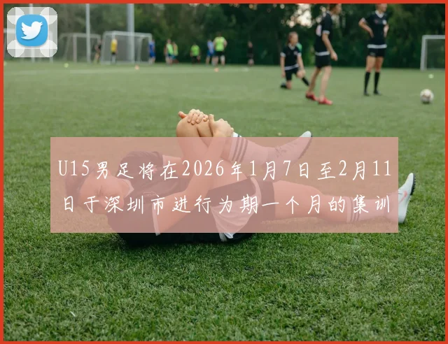 U15男足将在2026年1月7日至2月11日于深圳市进行为期一个月的集训活动