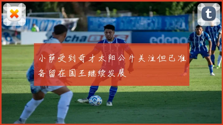 小萨受到奇才太阳公牛关注但已准备留在国王继续发展