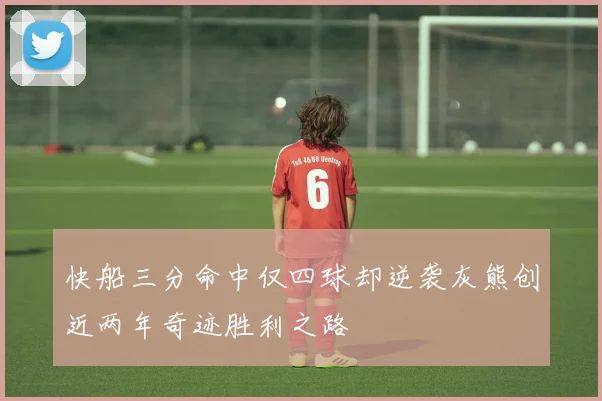 快船三分命中仅四球却逆袭灰熊创近两年奇迹胜利之路