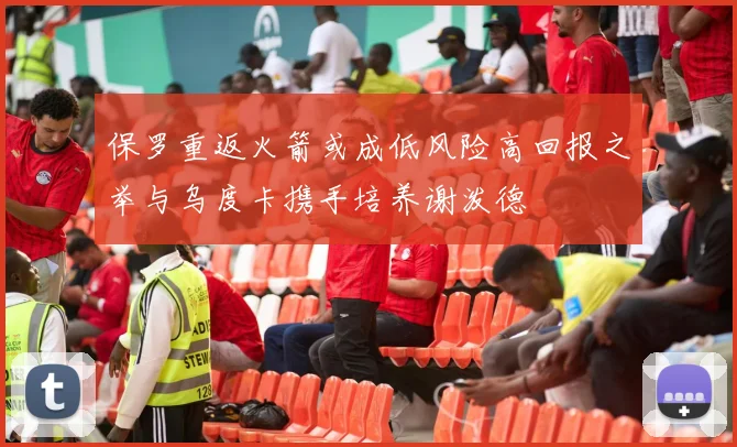 保罗重返火箭或成低风险高回报之举与乌度卡携手培养谢泼德