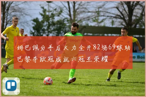 姆巴佩分手后火力全开82场69球助巴黎夺欧冠成就六冠王荣耀