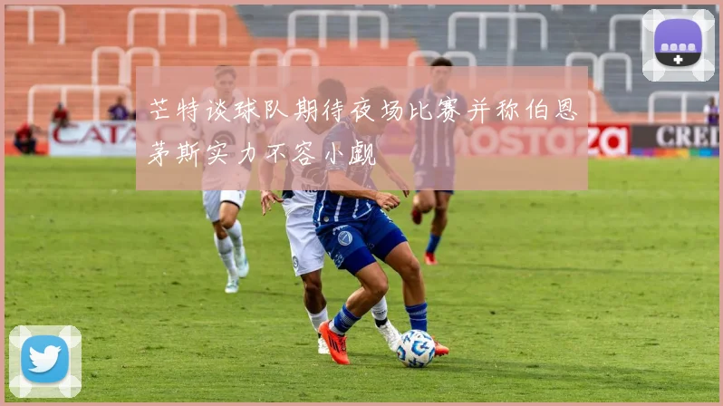 芒特谈球队期待夜场比赛并称伯恩茅斯实力不容小觑