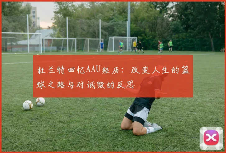 杜兰特回忆AAU经历：改变人生的篮球之路与对诋毁的反思
