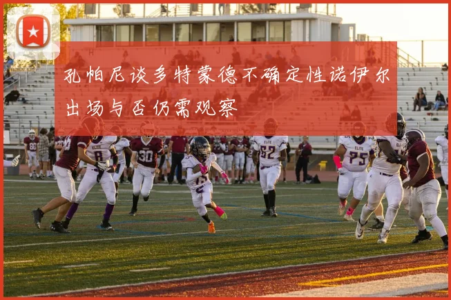 孔帕尼谈多特蒙德不确定性诺伊尔出场与否仍需观察