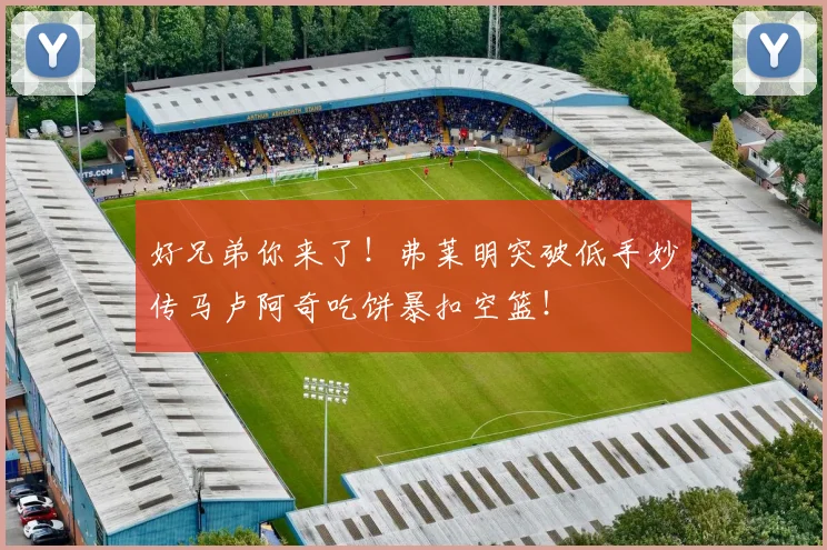好兄弟你来了！弗莱明突破低手妙传马卢阿奇吃饼暴扣空篮！