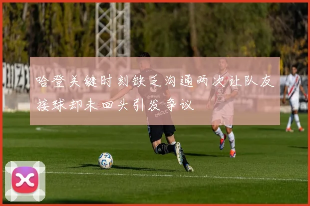 哈登关键时刻缺乏沟通两次让队友接球却未回头引发争议