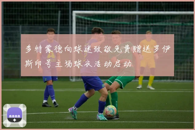 多特蒙德向球迷致敬免费赠送罗伊斯印号主场球衣活动启动